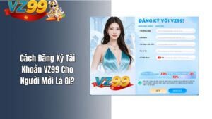Cách Đăng Ký Tài Khoản VZ99 Cho Người Mới Là Gì?