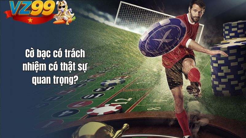 Cờ bạc có trách nhiệm có thật sự quan trọng?