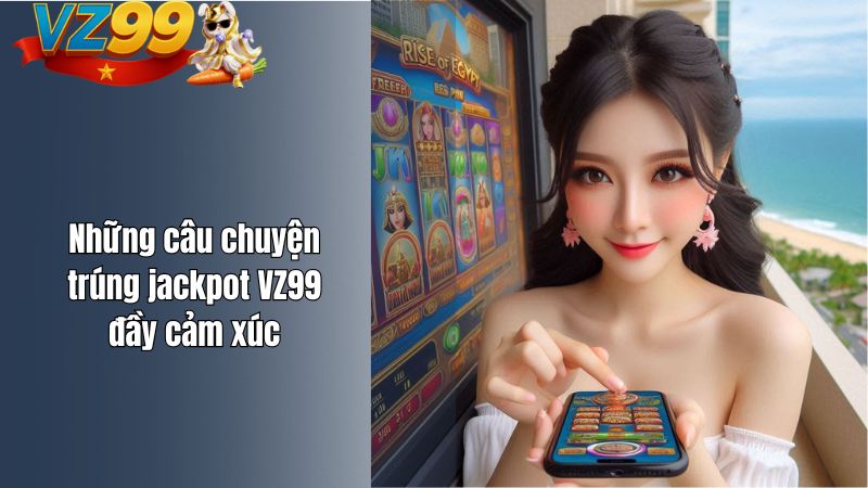 Những câu chuyện trúng jackpot VZ99 đầy cảm xúc