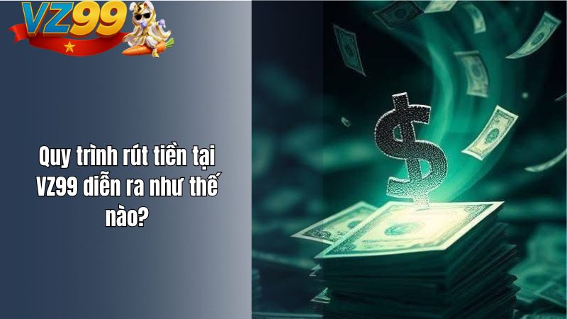 Quy trình rút tiền tại VZ99 diễn ra như thế nào?