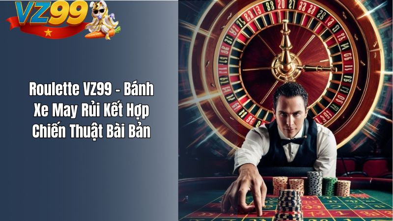 Roulette VZ99 – Bánh Xe May Rủi Kết Hợp Chiến Thuật Bài Bản